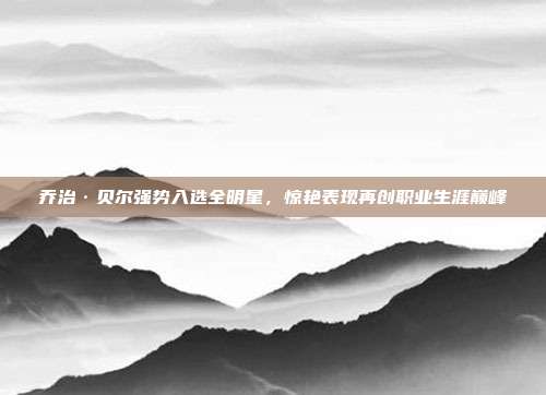 乔治·贝尔强势入选全明星，惊艳表现再创职业生涯巅峰  第1张