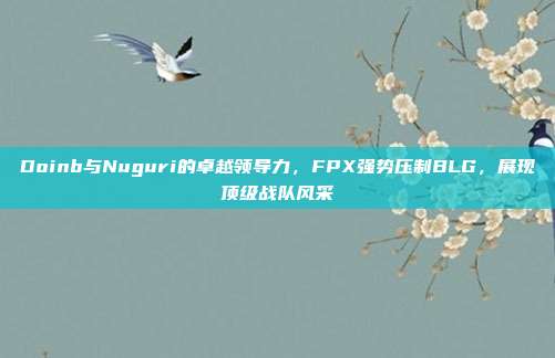 Doinb与Nuguri的卓越领导力，FPX强势压制BLG，展现顶级战队风采  第1张