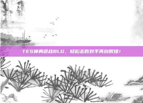 TES神勇迎战BLG，轻松击败对手再创辉煌！  第1张