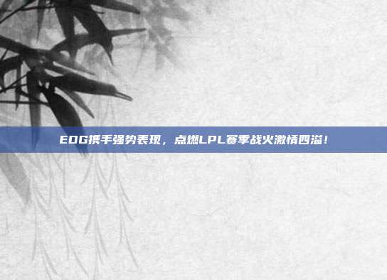 EDG携手强势表现，点燃LPL赛季战火激情四溢！  第1张