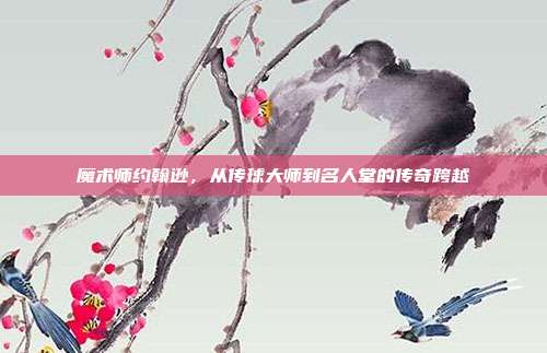 魔术师约翰逊，从传球大师到名人堂的传奇跨越  第1张