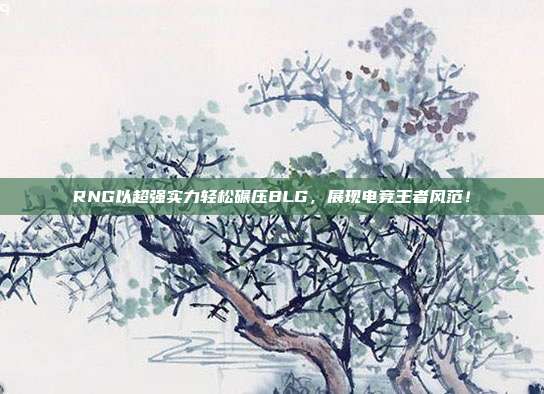 RNG以超强实力轻松碾压BLG，展现电竞王者风范！  第1张