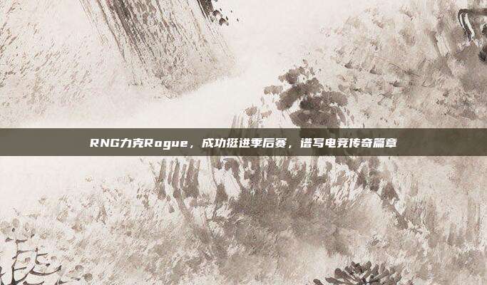 RNG力克Rogue，成功挺进季后赛，谱写电竞传奇篇章  第1张