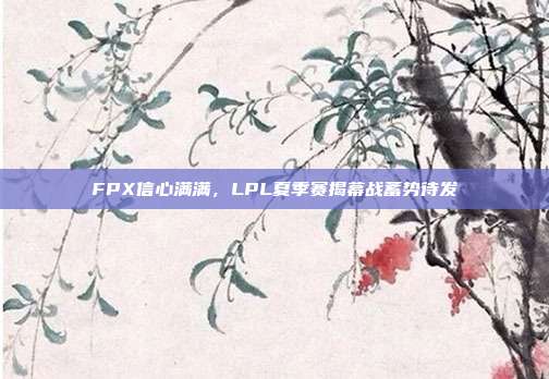 FPX信心满满，LPL夏季赛揭幕战蓄势待发  第1张