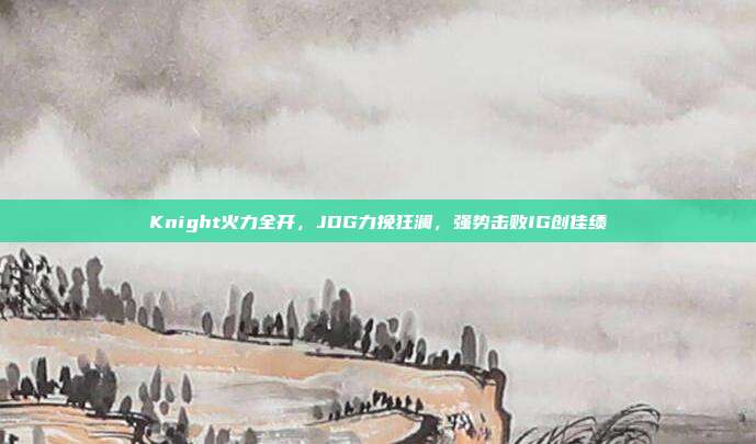 Knight火力全开，JDG力挽狂澜，强势击败IG创佳绩  第1张