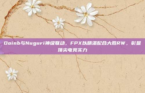 Doinb与Nuguri神级联动，FPX以精湛配合大胜RW，彰显顶尖电竞实力  第1张