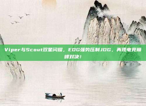 Viper与Scout双星闪耀，EDG强势压制JDG，再现电竞巅峰对决！  第1张