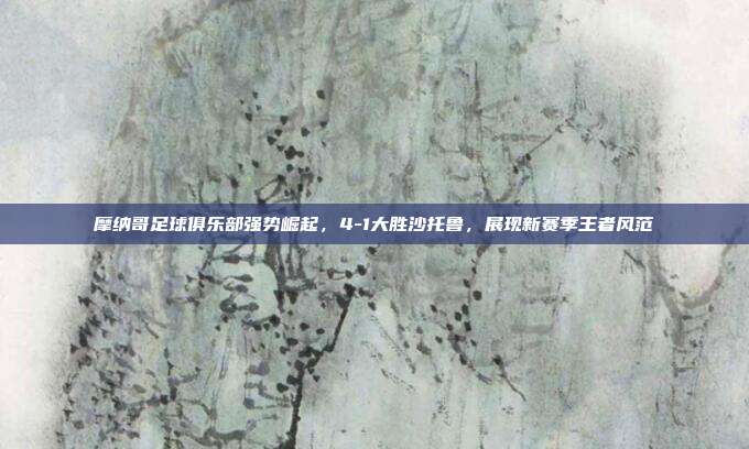 摩纳哥足球俱乐部强势崛起，4-1大胜沙托鲁，展现新赛季王者风范  第1张