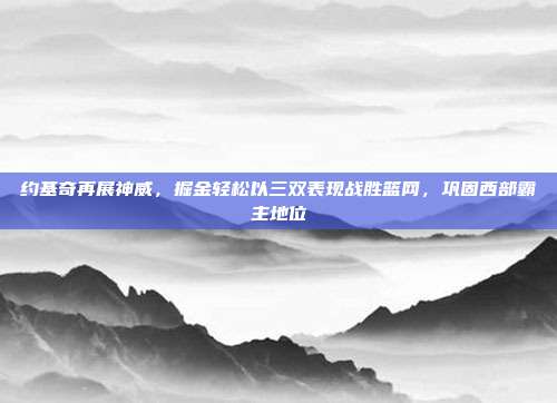 约基奇再展神威，掘金轻松以三双表现战胜篮网，巩固西部霸主地位  第1张