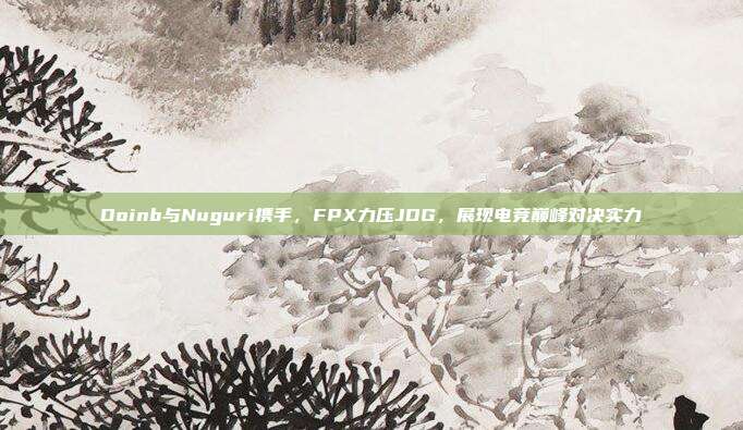 Doinb与Nuguri携手，FPX力压JDG，展现电竞巅峰对决实力  第1张