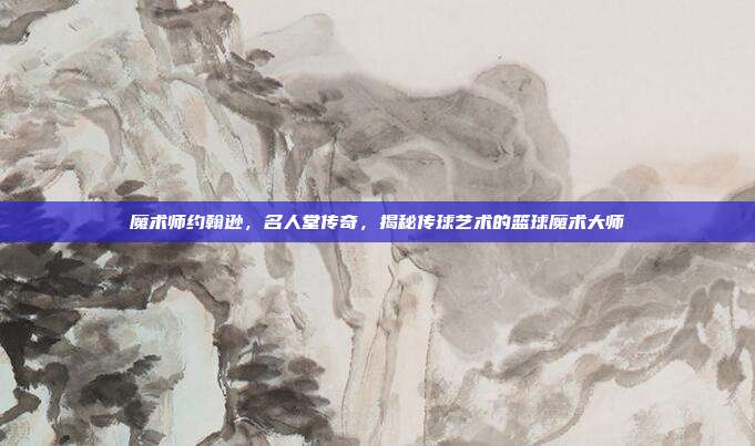 魔术师约翰逊，名人堂传奇，揭秘传球艺术的篮球魔术大师  第1张