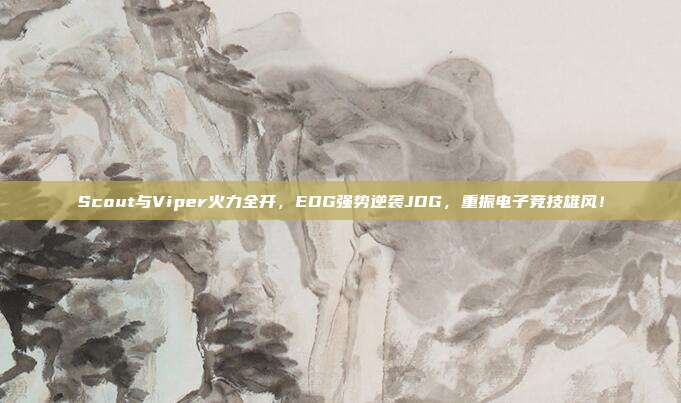 Scout与Viper火力全开，EDG强势逆袭JDG，重振电子竞技雄风！  第1张