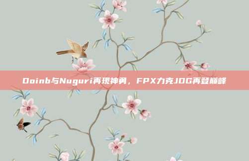 Doinb与Nuguri再现神勇，FPX力克JDG再登巅峰  第1张