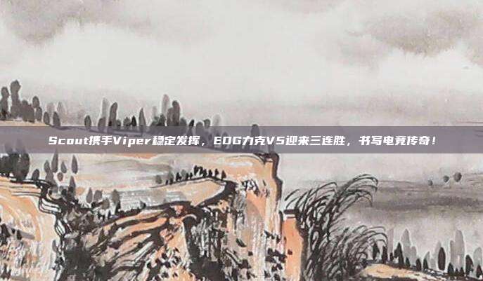 Scout携手Viper稳定发挥，EDG力克V5迎来三连胜，书写电竞传奇！  第1张