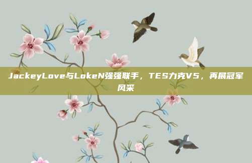 JackeyLove与LokeN强强联手，TES力克V5，再展冠军风采  第1张