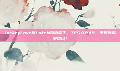 JackeyLove与LokeN再度联手，TES力克V5，重振春季赛雄风！  第1张