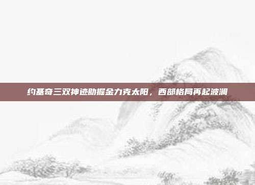 约基奇三双神迹助掘金力克太阳，西部格局再起波澜  第1张