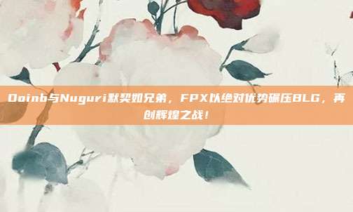 Doinb与Nuguri默契如兄弟，FPX以绝对优势碾压BLG，再创辉煌之战！  第1张