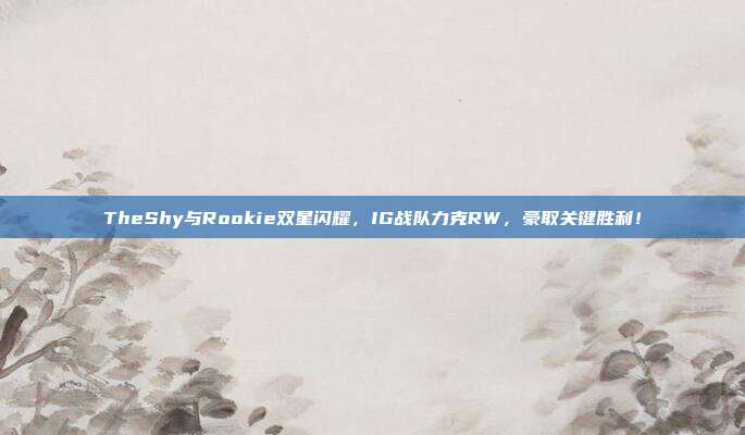 TheShy与Rookie双星闪耀，IG战队力克RW，豪取关键胜利！  第1张