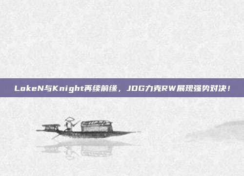 LokeN与Knight再续前缘，JDG力克RW展现强势对决！  第1张