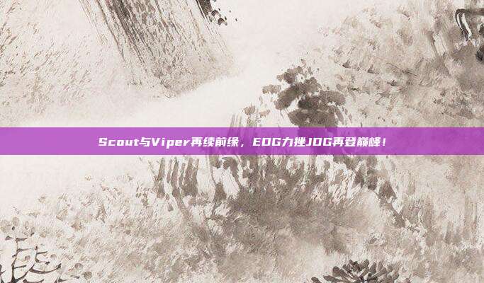 Scout与Viper再续前缘，EDG力挫JDG再登巅峰！  第1张