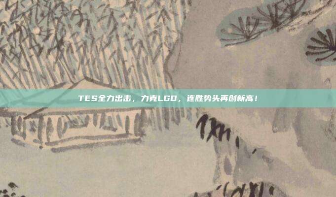 TES全力出击，力克LGD，连胜势头再创新高！  第1张