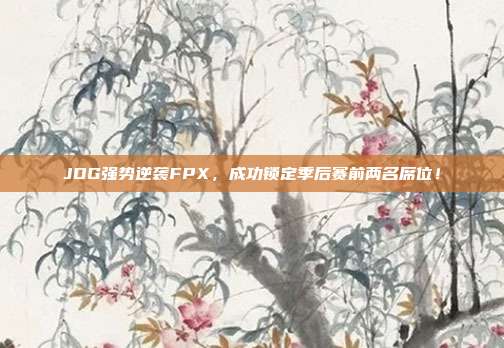 JDG强势逆袭FPX，成功锁定季后赛前两名席位！  第1张