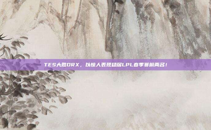 TES大胜DRX，以惊人表现稳居LPL春季赛前两名！  第1张