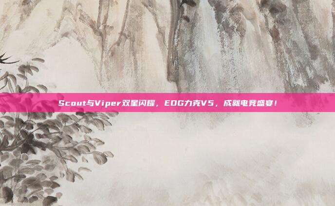 Scout与Viper双星闪耀，EDG力克V5，成就电竞盛宴！  第1张