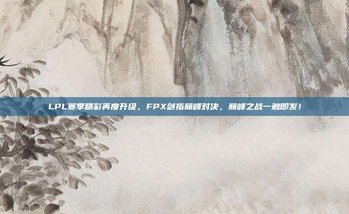 LPL赛季精彩再度升级，FPX剑指巅峰对决，巅峰之战一触即发！  第1张