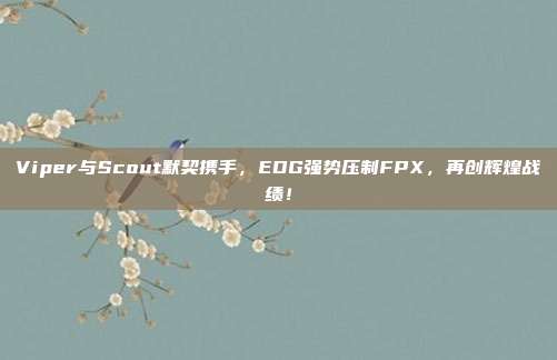 Viper与Scout默契携手，EDG强势压制FPX，再创辉煌战绩！  第1张