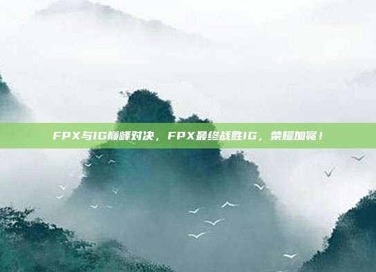 FPX与IG巅峰对决，FPX最终战胜IG，荣耀加冕！  第1张