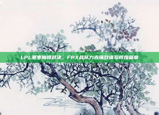 LPL赛季巅峰对决，FPX战队力克强敌谱写辉煌篇章  第1张