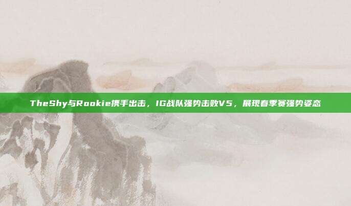 TheShy与Rookie携手出击，IG战队强势击败V5，展现春季赛强势姿态  第1张