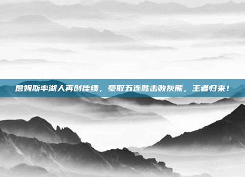 詹姆斯率湖人再创佳绩，豪取五连胜击败灰熊，王者归来！  第1张