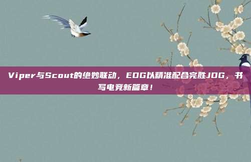 Viper与Scout的绝妙联动，EDG以精准配合完胜JDG，书写电竞新篇章！  第1张