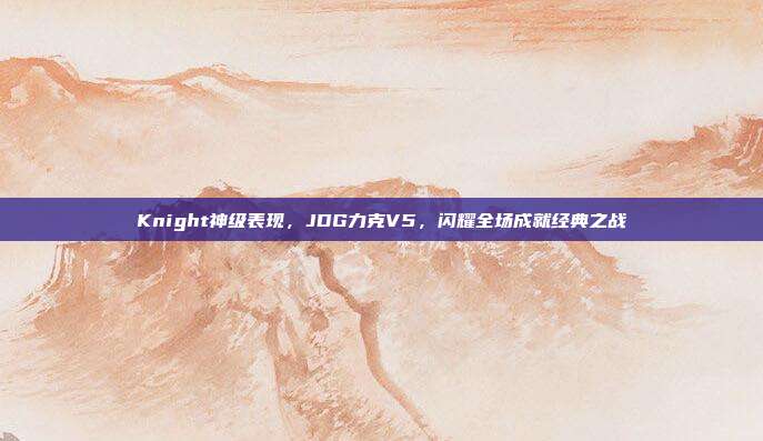 Knight神级表现，JDG力克V5，闪耀全场成就经典之战  第1张