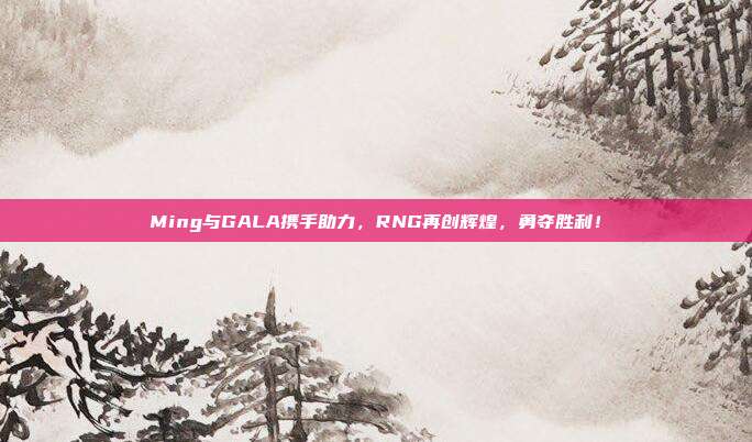 Ming与GALA携手助力，RNG再创辉煌，勇夺胜利！  第1张