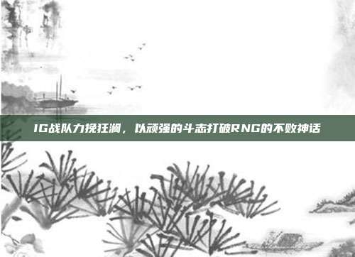 IG战队力挽狂澜，以顽强的斗志打破RNG的不败神话  第1张