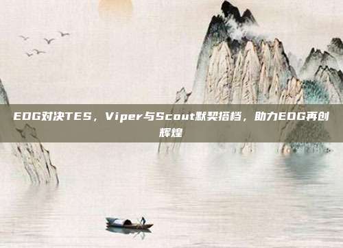 EDG对决TES，Viper与Scout默契搭档，助力EDG再创辉煌  第1张