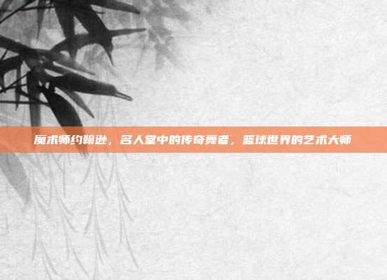 魔术师约翰逊，名人堂中的传奇舞者，篮球世界的艺术大师  第1张