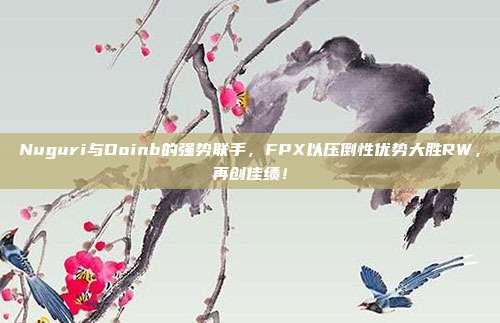 Nuguri与Doinb的强势联手，FPX以压倒性优势大胜RW，再创佳绩！  第1张