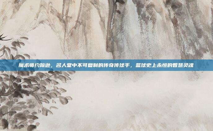 魔术师约翰逊，名人堂中不可复制的传奇传球手，篮球史上永恒的智慧灵魂  第1张