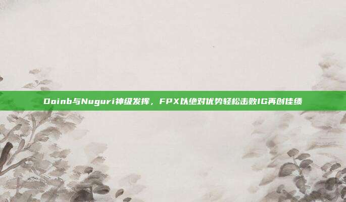 Doinb与Nuguri神级发挥，FPX以绝对优势轻松击败IG再创佳绩  第1张