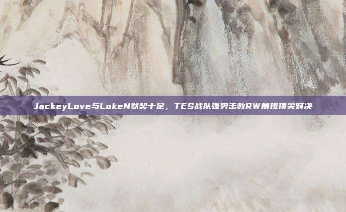 JackeyLove与LokeN默契十足，TES战队强势击败RW展现顶尖对决  第1张