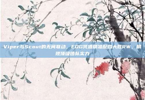 Viper与Scout的无间联动，EDG凭借精准配合大胜RW，展现顶级团队实力  第1张