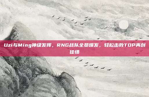 Uzi与Ming神级发挥，RNG战队全员爆发，轻松击败TOP再创佳绩  第1张