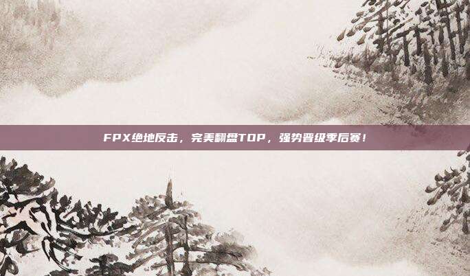 FPX绝地反击，完美翻盘TOP，强势晋级季后赛！  第1张