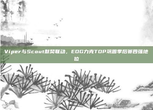 Viper与Scout默契联动，EDG力克TOP巩固季后赛四强地位  第1张