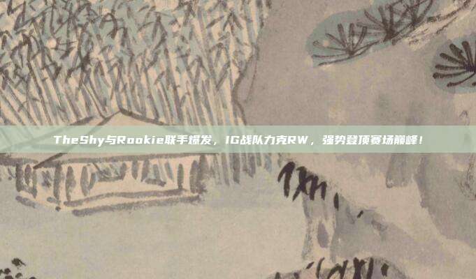 TheShy与Rookie联手爆发，IG战队力克RW，强势登顶赛场巅峰！  第1张